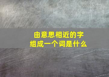 由意思相近的字组成一个词是什么