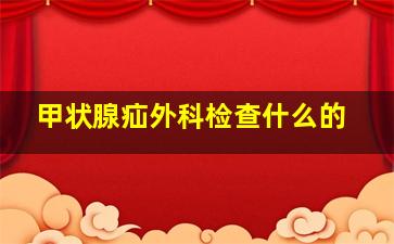 甲状腺疝外科检查什么的