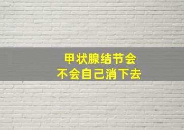 甲状腺结节会不会自己消下去