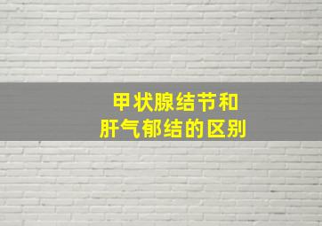 甲状腺结节和肝气郁结的区别