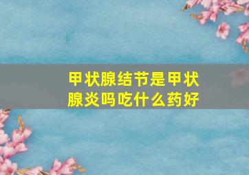 甲状腺结节是甲状腺炎吗吃什么药好