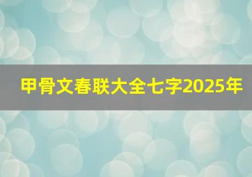 甲骨文春联大全七字2025年