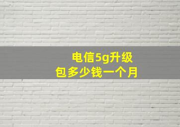 电信5g升级包多少钱一个月