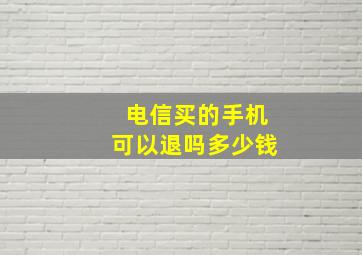 电信买的手机可以退吗多少钱