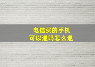 电信买的手机可以退吗怎么退