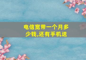 电信宽带一个月多少钱,还有手机送