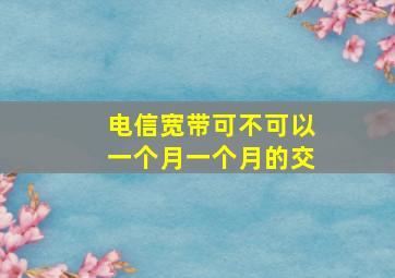 电信宽带可不可以一个月一个月的交