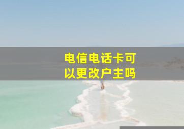 电信电话卡可以更改户主吗