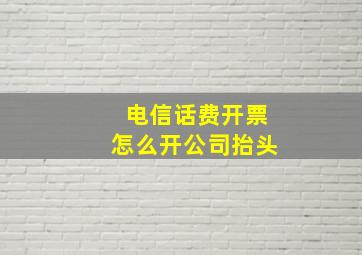 电信话费开票怎么开公司抬头