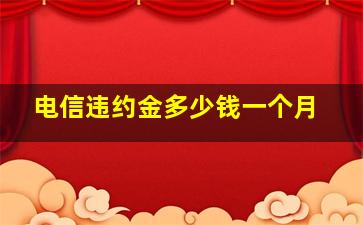 电信违约金多少钱一个月