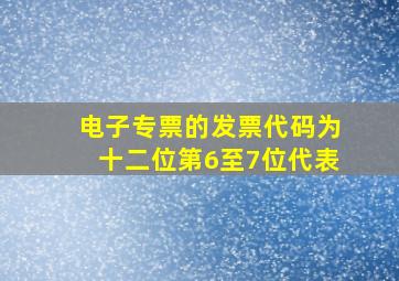 电子专票的发票代码为十二位第6至7位代表