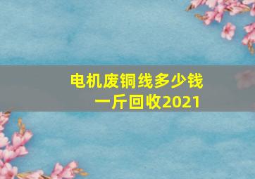 电机废铜线多少钱一斤回收2021