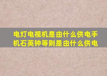 电灯电视机是由什么供电手机石英钟等则是由什么供电