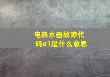 电热水器故障代码e1是什么意思