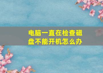 电脑一直在检查磁盘不能开机怎么办