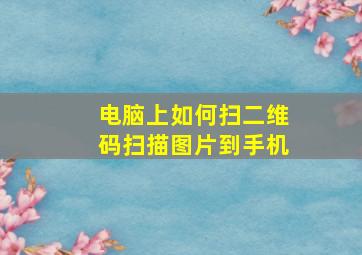 电脑上如何扫二维码扫描图片到手机