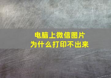 电脑上微信图片为什么打印不出来