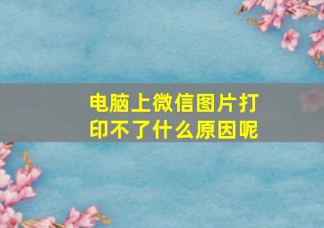 电脑上微信图片打印不了什么原因呢