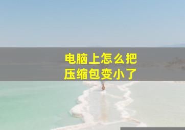 电脑上怎么把压缩包变小了