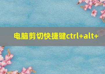 电脑剪切快捷键ctrl+alt+