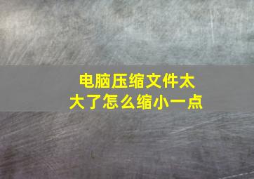 电脑压缩文件太大了怎么缩小一点