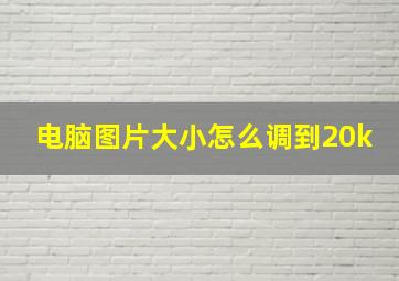 电脑图片大小怎么调到20k