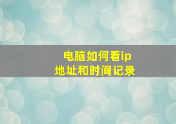 电脑如何看ip地址和时间记录