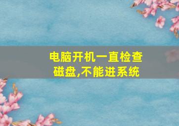 电脑开机一直检查磁盘,不能进系统