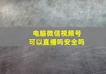 电脑微信视频号可以直播吗安全吗