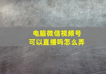 电脑微信视频号可以直播吗怎么弄