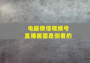 电脑微信视频号直播画面是倒着的