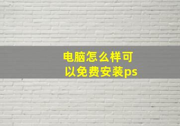 电脑怎么样可以免费安装ps