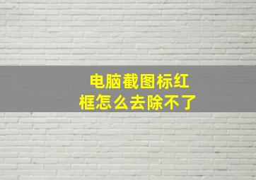 电脑截图标红框怎么去除不了