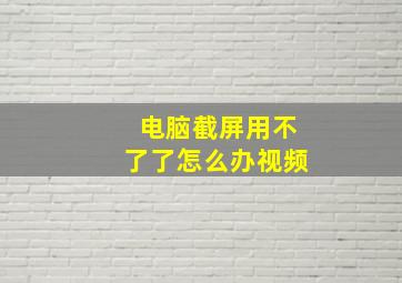 电脑截屏用不了了怎么办视频