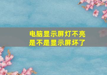 电脑显示屏灯不亮是不是显示屏坏了