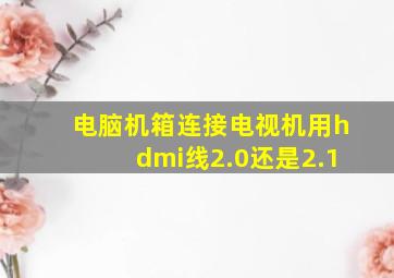 电脑机箱连接电视机用hdmi线2.0还是2.1