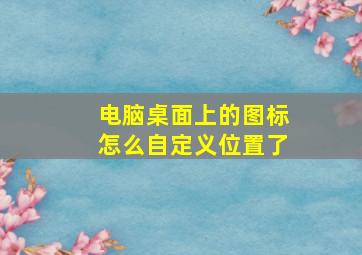 电脑桌面上的图标怎么自定义位置了