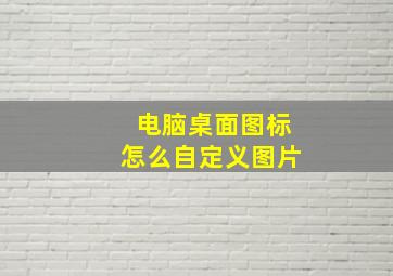 电脑桌面图标怎么自定义图片