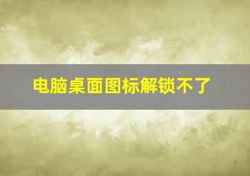 电脑桌面图标解锁不了