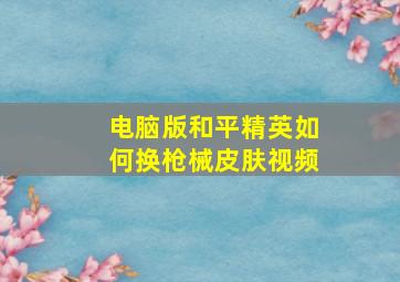 电脑版和平精英如何换枪械皮肤视频