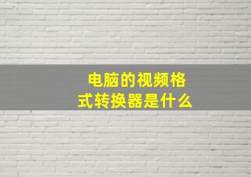 电脑的视频格式转换器是什么