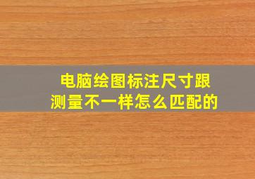 电脑绘图标注尺寸跟测量不一样怎么匹配的