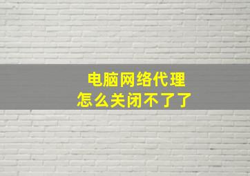 电脑网络代理怎么关闭不了了