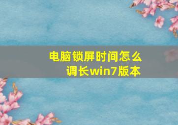 电脑锁屏时间怎么调长win7版本