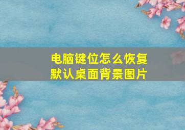 电脑键位怎么恢复默认桌面背景图片