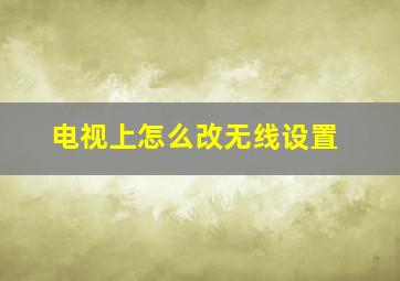 电视上怎么改无线设置