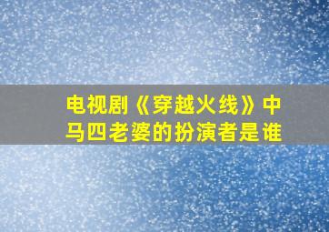 电视剧《穿越火线》中马四老婆的扮演者是谁