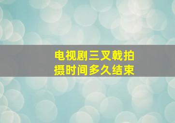 电视剧三叉戟拍摄时间多久结束