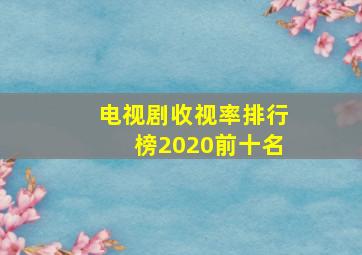 电视剧收视率排行榜2020前十名