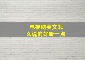 电视剧英文怎么说的好听一点